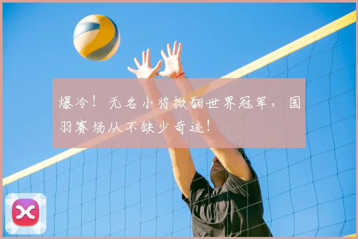 爆冷！无名小将掀翻世界冠军，国羽赛场从不缺少奇迹！