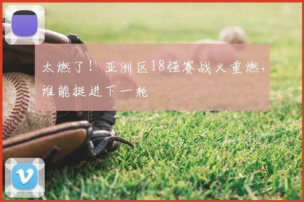 太燃了！亚洲区18强赛战火重燃，谁能挺进下一轮