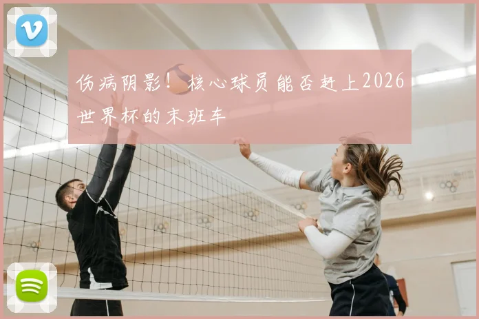 伤病阴影！核心球员能否赶上2026世界杯的末班车