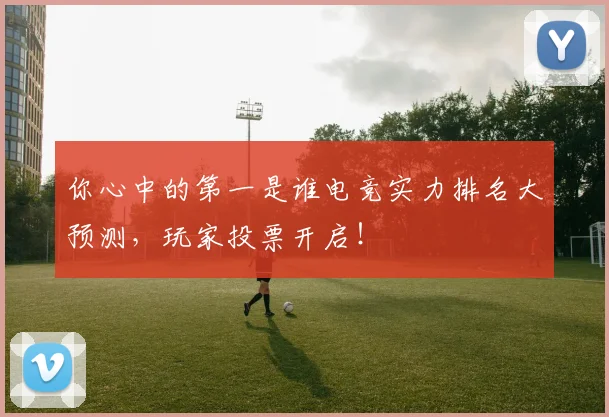 你心中的第一是谁电竞实力排名大预测，玩家投票开启！