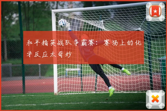 和平精英战队争霸赛：赛场上的化学反应太奇妙