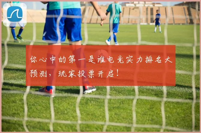 你心中的第一是谁电竞实力排名大预测，玩家投票开启！
