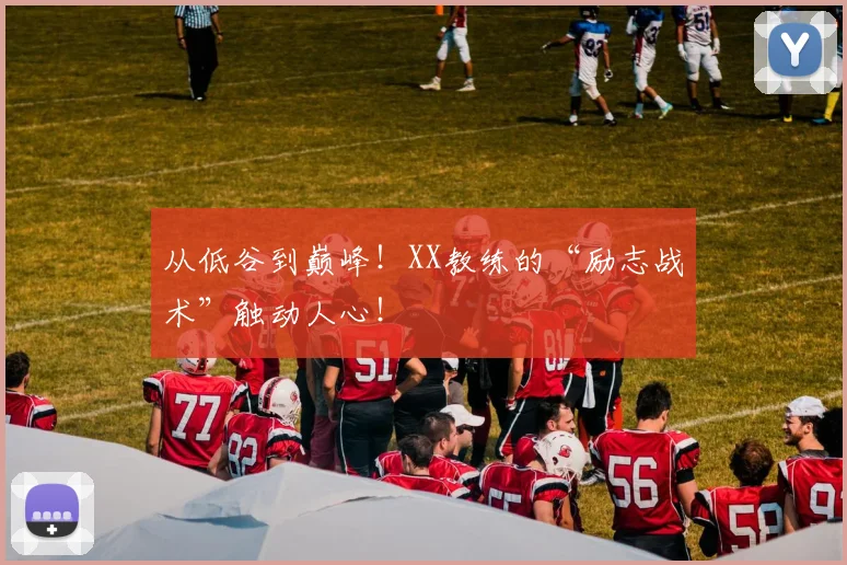 从低谷到巅峰!XX教练的“励志战术”触动人心!