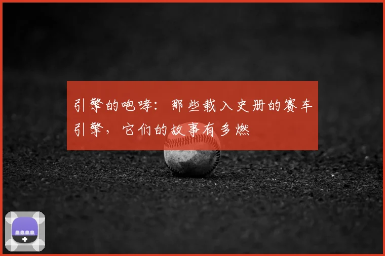 引擎的咆哮：那些载入史册的赛车引擎，它们的故事有多燃
