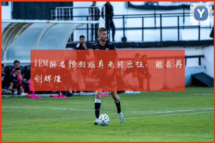 IEM排名预测成真老将出征,能否再创辉煌