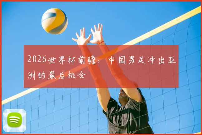 2026世界杯前瞻,中国男足冲出亚洲的最后机会
