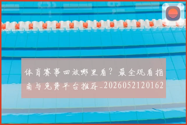 体育赛事回放哪里看？最全观看指南与免费平台推荐_20260521201624