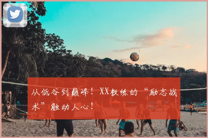 从低谷到巅峰!XX教练的“励志战术”触动人心!