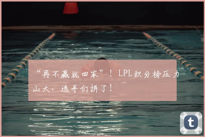 “再不赢就回家”!LPL积分榜压力山大,选手们拼了!