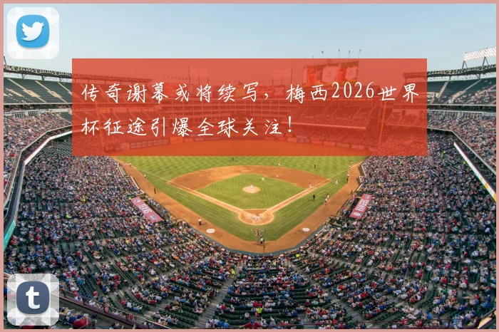 传奇谢幕或将续写,梅西2026世界杯征途引爆全球关注!
