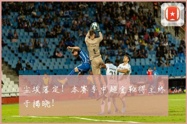 尘埃落定！本赛季中超金靴得主终于揭晓！