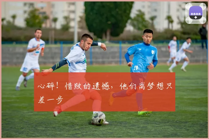 心碎！惜败的遗憾，他们离梦想只差一步